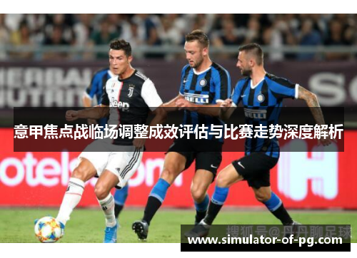 意甲焦点战临场调整成效评估与比赛走势深度解析