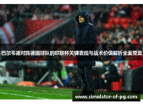 巴尔韦德对阵德国球队的欧联杯关键表现与战术价值解析全面复盘