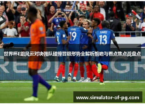 世界杯E组风云对决强队碰撞晋级形势全解析前瞻与看点焦点战盘点