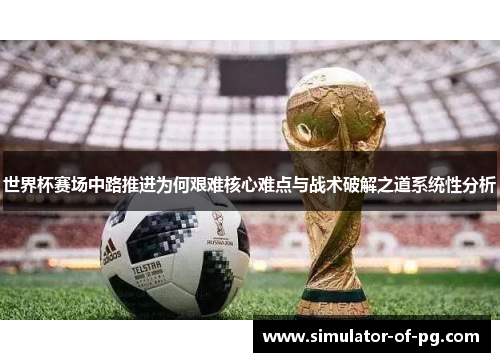 世界杯赛场中路推进为何艰难核心难点与战术破解之道系统性分析 世界杯赛场中路推进为何艰难核心难点与战术破解之道系统性分析