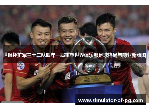 世俱杯扩军三十二队四年一届重塑世界俱乐部足球格局与商业新版图