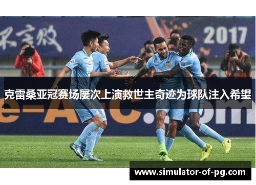 克雷桑亚冠赛场屡次上演救世主奇迹为球队注入希望 克雷桑亚冠赛场屡次上演救世主奇迹为球队注入希望