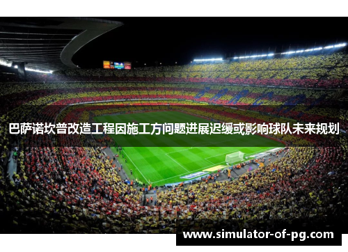 巴萨诺坎普改造工程因施工方问题进展迟缓或影响球队未来规划 巴萨诺坎普改造工程因施工方问题进展迟缓或影响球队未来规划