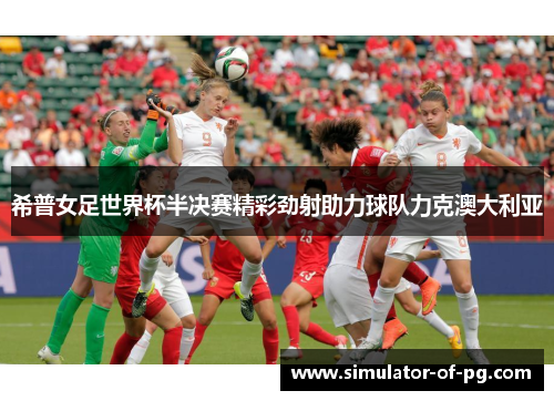 希普女足世界杯半决赛精彩劲射助力球队力克澳大利亚 希普女足世界杯半决赛精彩劲射助力球队力克澳大利亚