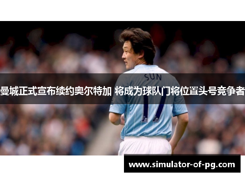曼城正式宣布续约奥尔特加 将成为球队门将位置头号竞争者