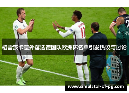 格雷茨卡意外落选德国队欧洲杯名单引发热议与讨论 格雷茨卡意外落选德国队欧洲杯名单引发热议与讨论