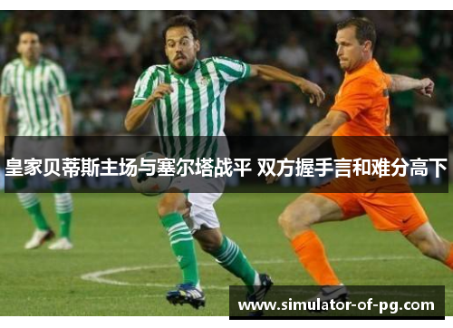皇家贝蒂斯主场与塞尔塔战平 双方握手言和难分高下