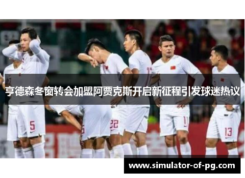亨德森冬窗转会加盟阿贾克斯开启新征程引发球迷热议